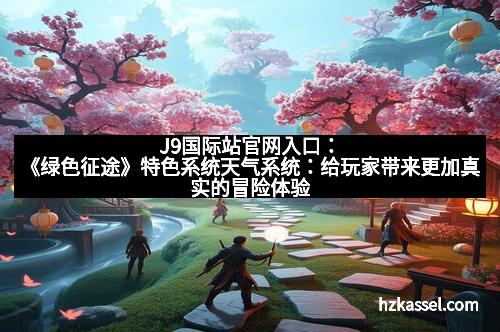 J9国际站官网入口：《绿色征途》特色系统天气系统：给玩家带来更加真实的冒险体验
