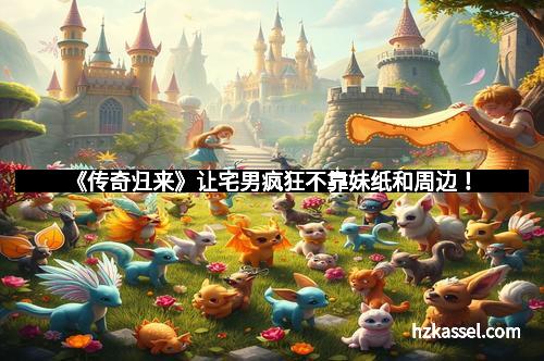 《传奇归来》让宅男疯狂不靠妹纸和周边！