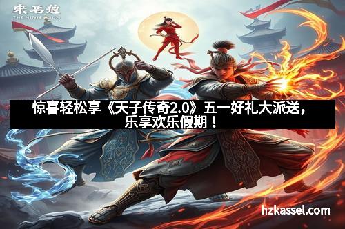 惊喜轻松享《天子传奇2.0》五一好礼大派送，乐享欢乐假期！